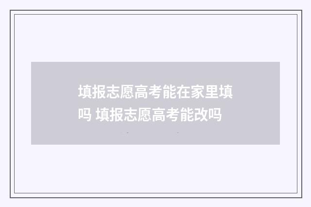 填报志愿高考能在家里填吗 填报志愿高考能改吗