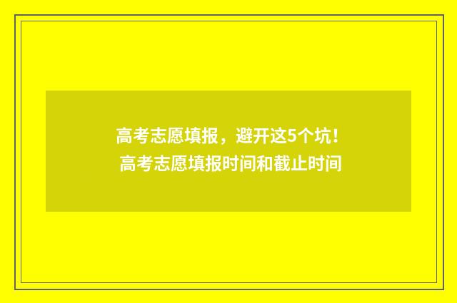 高考志愿填报，避开这5个坑！ 高考志愿填报时间和截止时间
