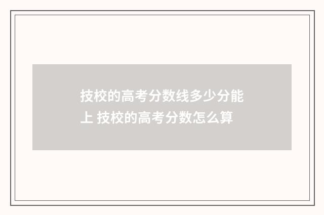 技校的高考分数线多少分能上 技校的高考分数怎么算