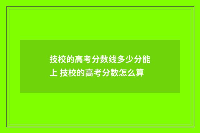 技校的高考分数线多少分能上 技校的高考分数怎么算