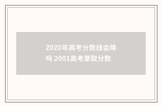 Z0Z0年高考分数线会降吗 2001高考录取分数