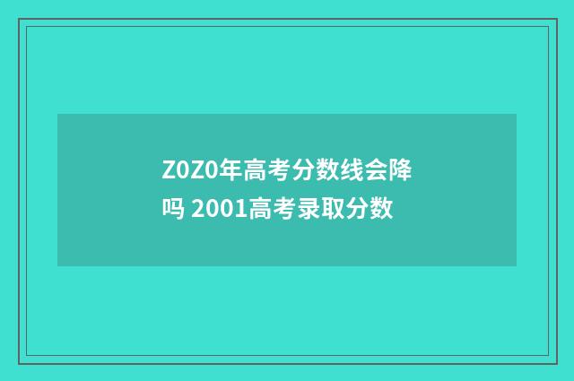 Z0Z0年高考分数线会降吗 2001高考录取分数