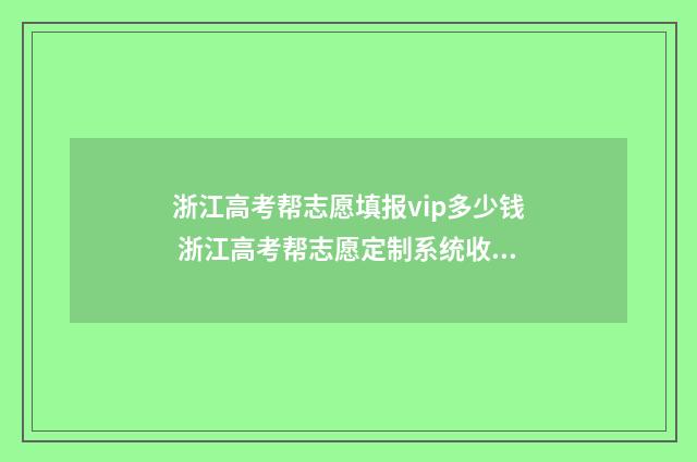 浙江高考帮志愿填报vip多少钱 浙江高考帮志愿定制系统收费如何