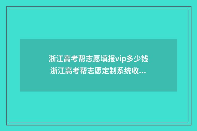 浙江高考帮志愿填报vip多少钱 浙江高考帮志愿定制系统收费如何