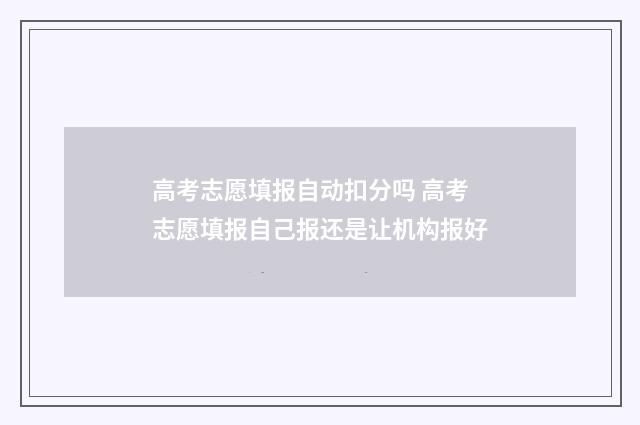 高考志愿填报自动扣分吗 高考志愿填报自己报还是让机构报好