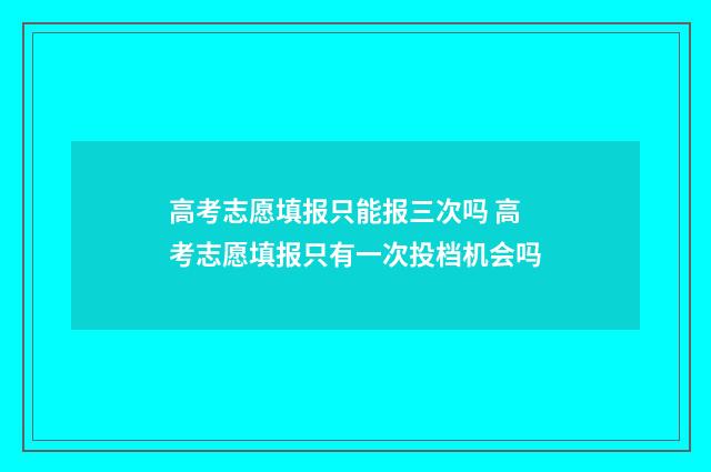 高考志愿填报只能报三次吗 高考志愿填报只有一次投档机会吗