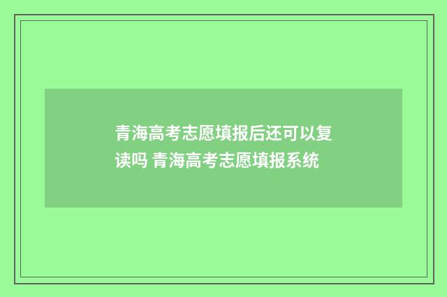 青海高考志愿填报后还可以复读吗 青海高考志愿填报系统