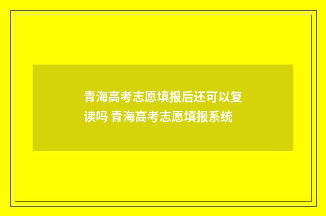青海高考志愿填报后还可以复读吗 青海高考志愿填报系统