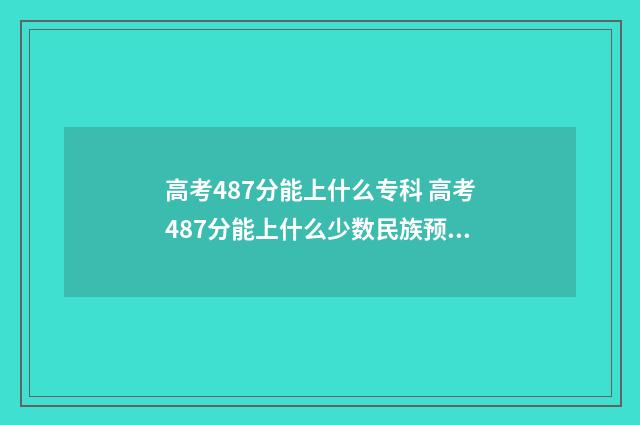 高考487分能上什么专科 高考487分能上什么少数民族预科班学校