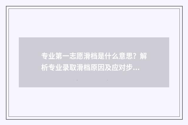 专业第一志愿滑档是什么意思？解析专业录取滑档原因及应对步骤 第一志愿专业一怎么填