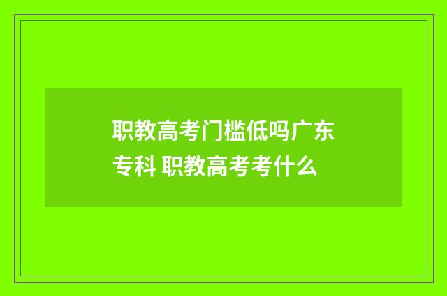 职教高考门槛低吗广东专科 职教高考考什么