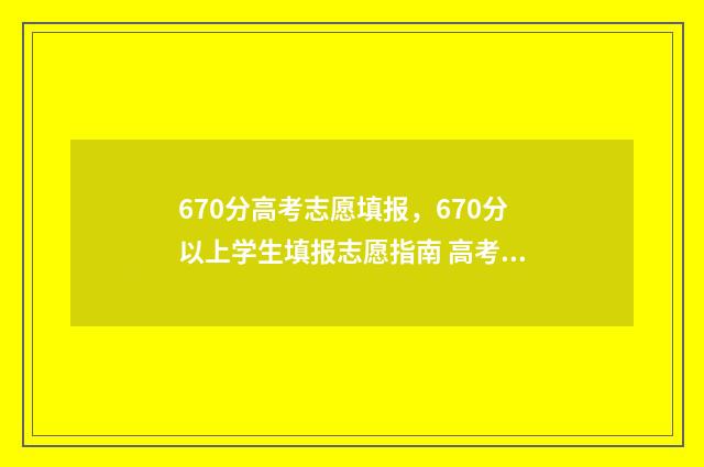 670分高考志愿填报，670分以上学生填报志愿指南 高考670分高吗