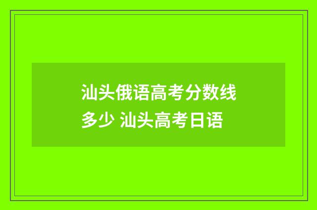 汕头俄语高考分数线多少 汕头高考日语