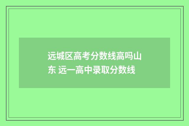 远城区高考分数线高吗山东 远一高中录取分数线