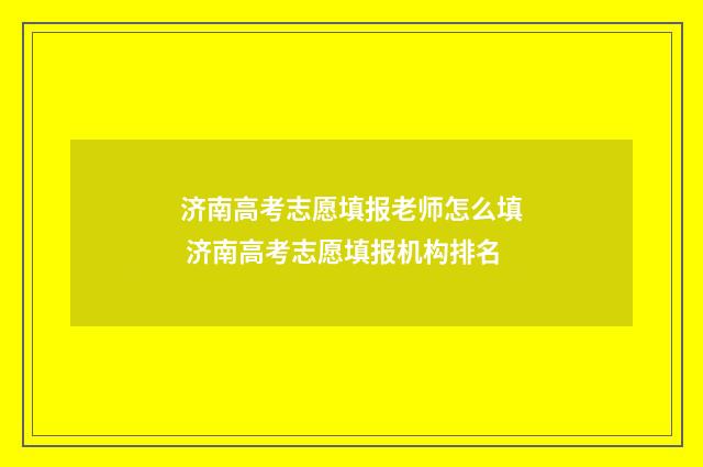 济南高考志愿填报老师怎么填 济南高考志愿填报机构排名