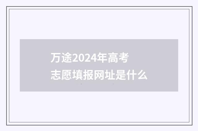 万途2024年高考志愿填报网址是什么