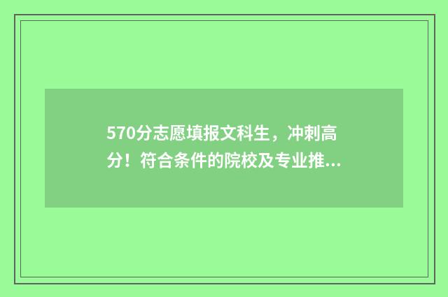 570分志愿填报文科生，冲刺高分！符合条件的院校及专业推荐 570分可以报考的大学