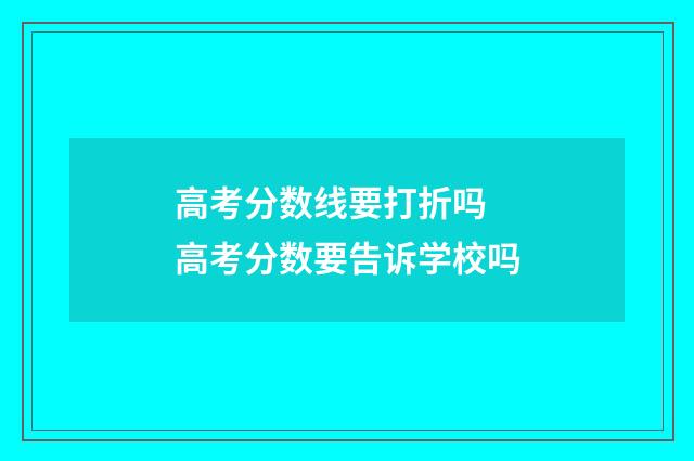 高考分数线要打折吗 高考分数要告诉学校吗