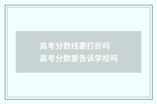 高考分数线要打折吗 高考分数要告诉学校吗