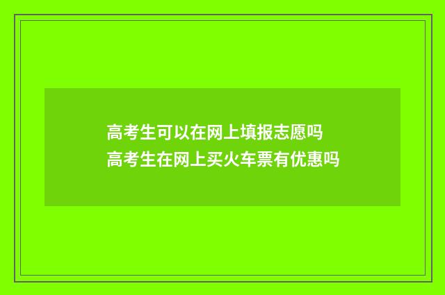 高考生可以在网上填报志愿吗 高考生在网上买火车票有优惠吗