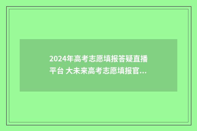2024年高考志愿填报答疑直播平台 大未来高考志愿填报官网