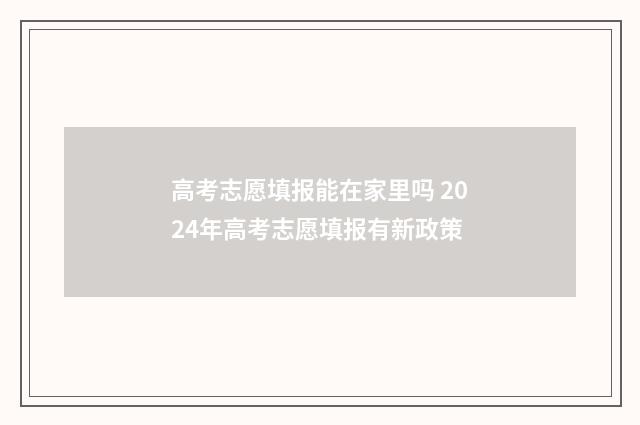 高考志愿填报能在家里吗 2024年高考志愿填报有新政策