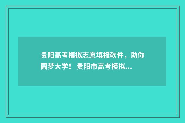 贵阳高考模拟志愿填报软件，助你圆梦大学！ 贵阳市高考模拟考试时间