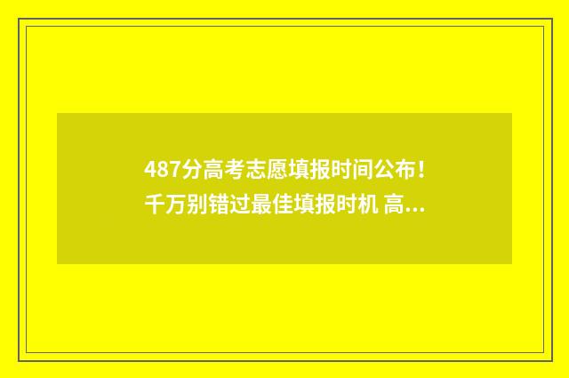 487分高考志愿填报时间公布！千万别错过最佳填报时机 高考484分能读什么学校
