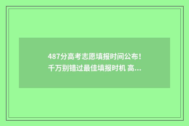 487分高考志愿填报时间公布！千万别错过最佳填报时机 高考484分能读什么学校