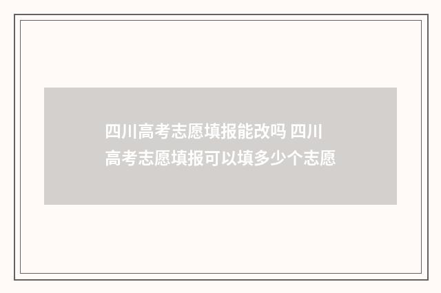四川高考志愿填报能改吗 四川高考志愿填报可以填多少个志愿
