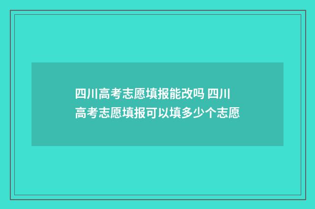 四川高考志愿填报能改吗 四川高考志愿填报可以填多少个志愿