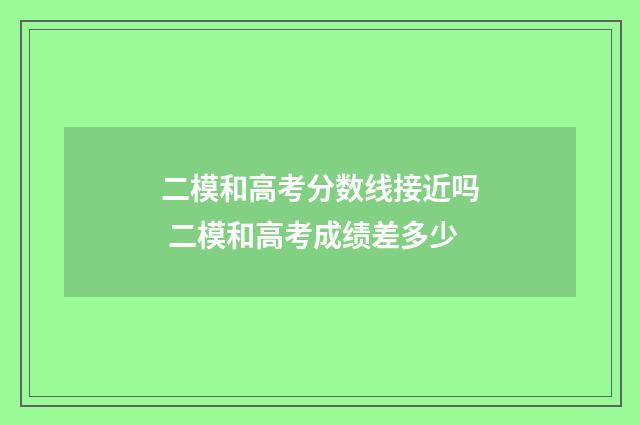 二模和高考分数线接近吗 二模和高考成绩差多少