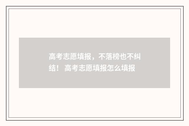 高考志愿填报，不落榜也不纠结！ 高考志愿填报怎么填报