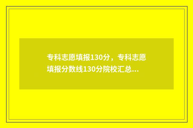 专科志愿填报130分，专科志愿填报分数线130分院校汇总 专科志愿填报模板