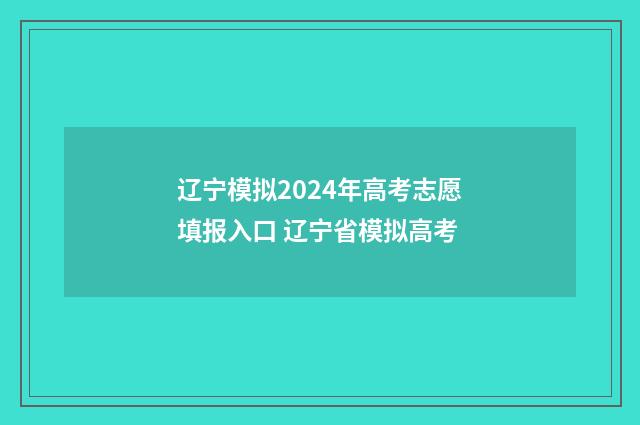 辽宁模拟2024年高考志愿填报入口 辽宁省模拟高考