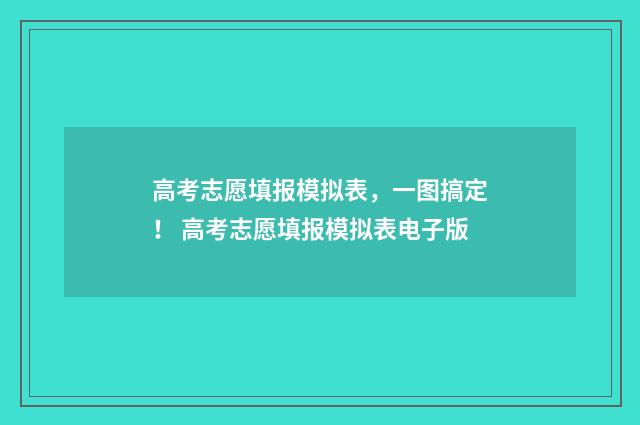 高考志愿填报模拟表，一图搞定！ 高考志愿填报模拟表电子版