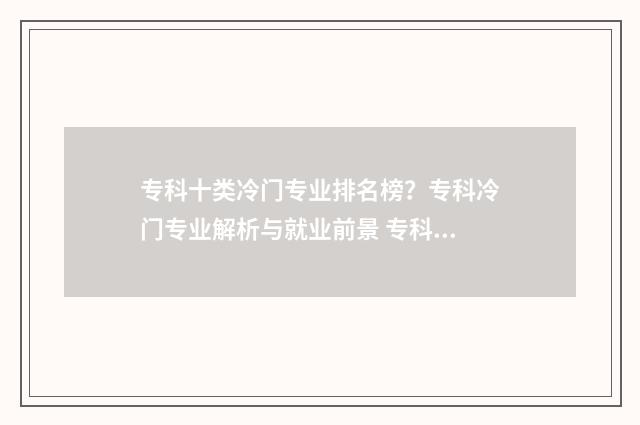 专科十类冷门专业排名榜？专科冷门专业解析与就业前景 专科十类冷门专业排名