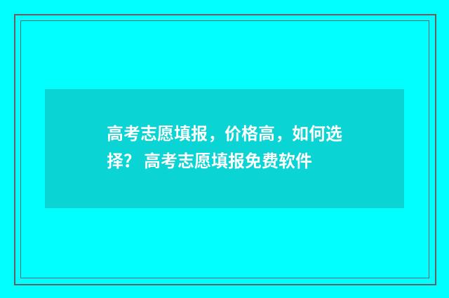 高考志愿填报，价格高，如何选择？ 高考志愿填报免费软件