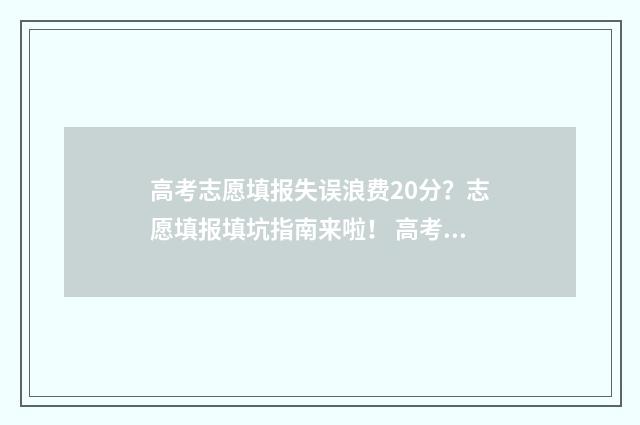 高考志愿填报失误浪费20分？志愿填报填坑指南来啦！ 高考志愿填报失误后的感受