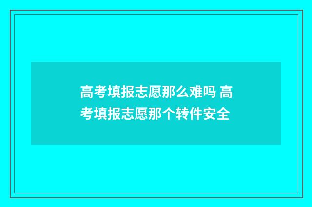 高考填报志愿那么难吗 高考填报志愿那个转件安全