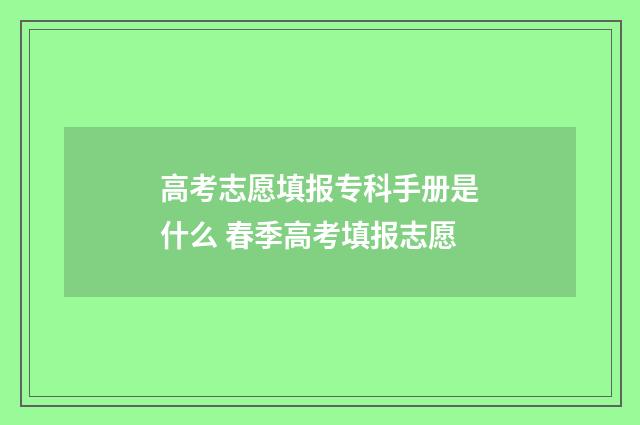 高考志愿填报专科手册是什么 春季高考填报志愿