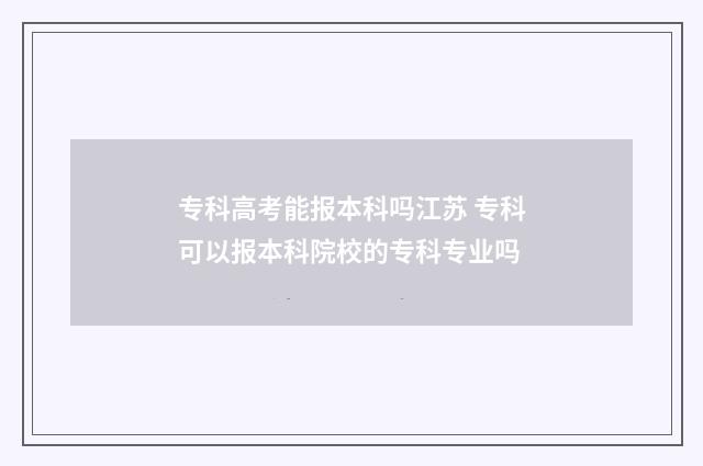 专科高考能报本科吗江苏 专科可以报本科院校的专科专业吗