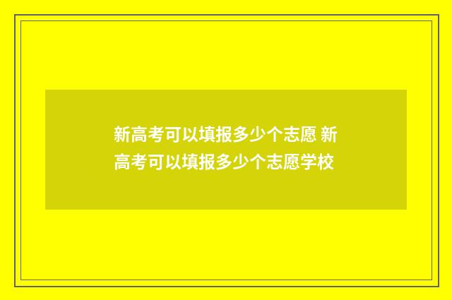 新高考可以填报多少个志愿 新高考可以填报多少个志愿学校