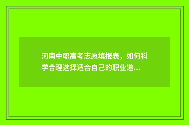 河南中职高考志愿填报表，如何科学合理选择适合自己的职业道路？ 2021年河南中职高考时间