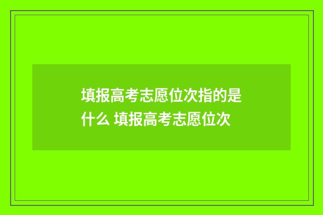 填报高考志愿位次指的是什么 填报高考志愿位次