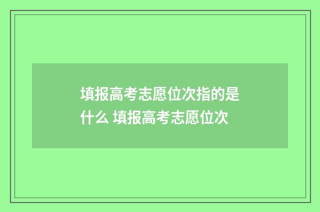 填报高考志愿位次指的是什么 填报高考志愿位次