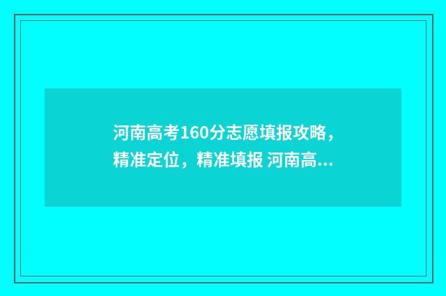 河南高考160分志愿填报攻略，精准定位，精准填报 河南高考619分