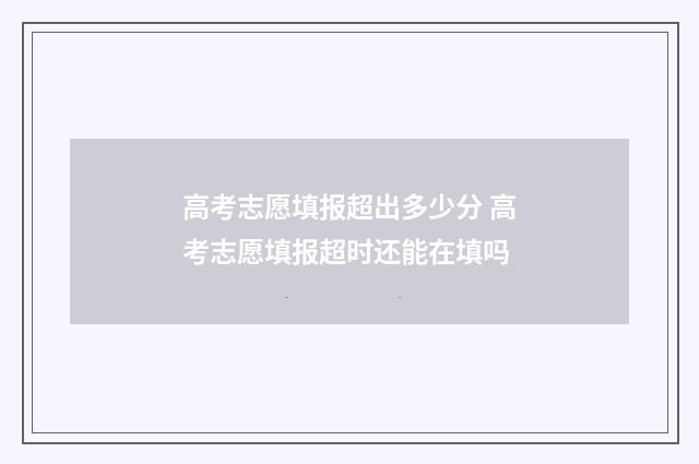 高考志愿填报超出多少分 高考志愿填报超时还能在填吗