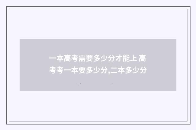 一本高考需要多少分才能上 高考考一本要多少分,二本多少分