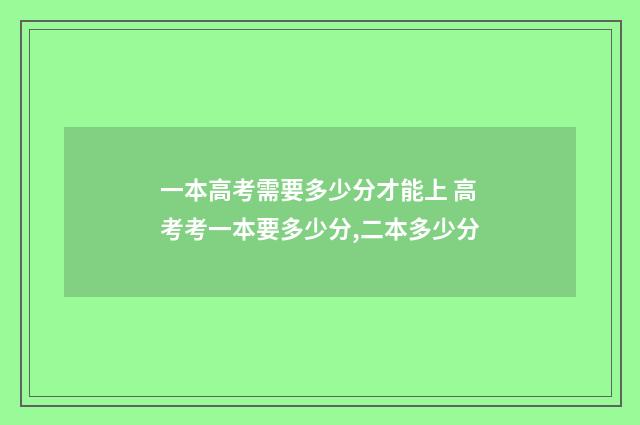 一本高考需要多少分才能上 高考考一本要多少分,二本多少分